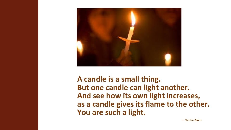A candle is a small thing. But one candle can light another. And see