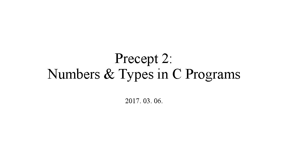 Precept 2: Numbers & Types in C Programs 2017. 03. 06. 