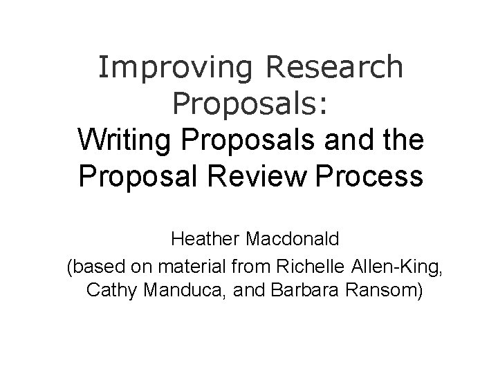 Improving Research Proposals: Writing Proposals and the Proposal Review Process Heather Macdonald (based on