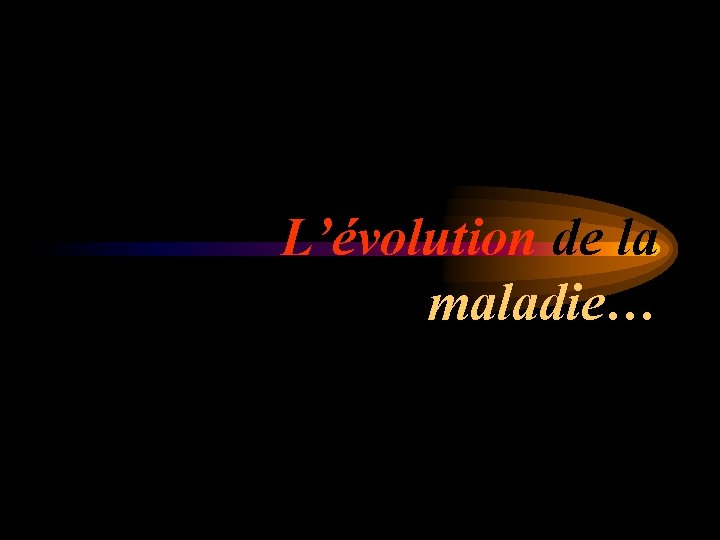 L’évolution de la maladie… 