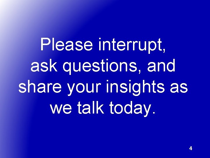 Please interrupt, ask questions, and share your insights as we talk today. 4 