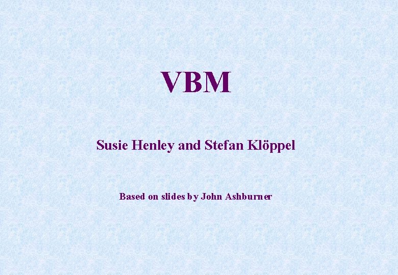 VBM Susie Henley and Stefan Klöppel Based on slides by John Ashburner 