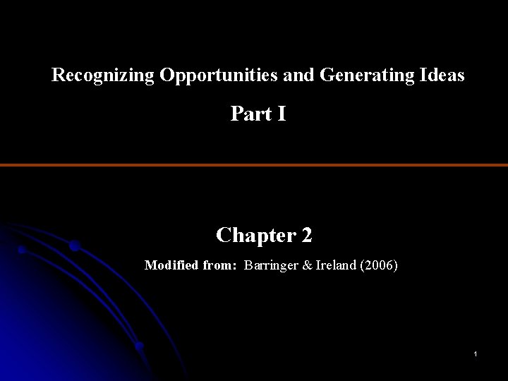 Recognizing Opportunities and Generating Ideas Part I Chapter 2 Modified from: Barringer & Ireland