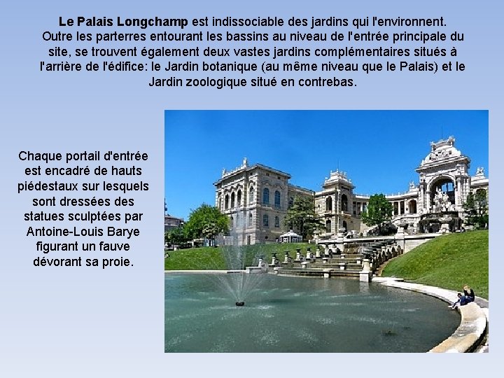 Le Palais Longchamp est indissociable des jardins qui l'environnent. Outre les parterres entourant les