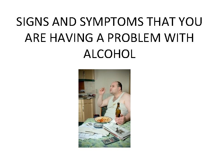 SIGNS AND SYMPTOMS THAT YOU ARE HAVING A PROBLEM WITH ALCOHOL 