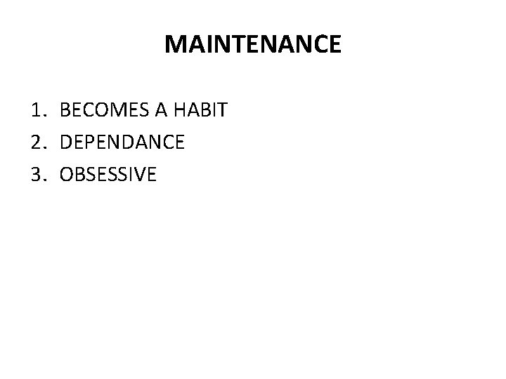 MAINTENANCE 1. BECOMES A HABIT 2. DEPENDANCE 3. OBSESSIVE 