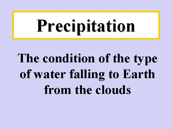 Precipitation The condition of the type of water falling to Earth from the clouds