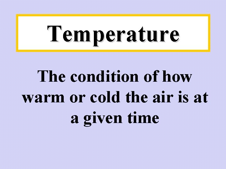 Temperature The condition of how warm or cold the air is at a given