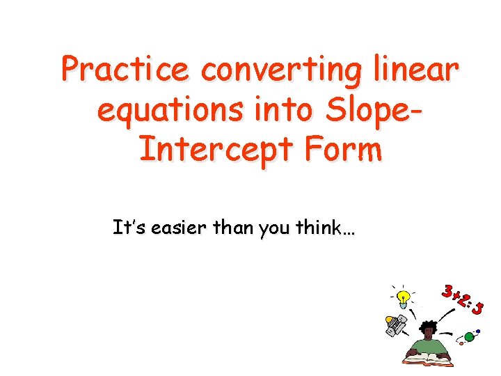 Practice converting linear equations into Slope. Intercept Form It’s easier than you think… 