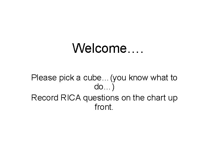 Welcome…. Please pick a cube…(you know what to do…) Record RICA questions on the