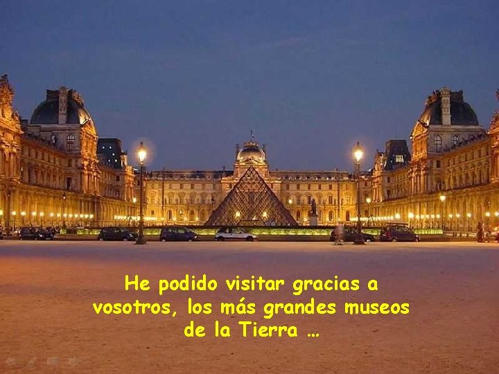 He podido visitar gracias a vosotros, los más grandes museos de la Tierra …