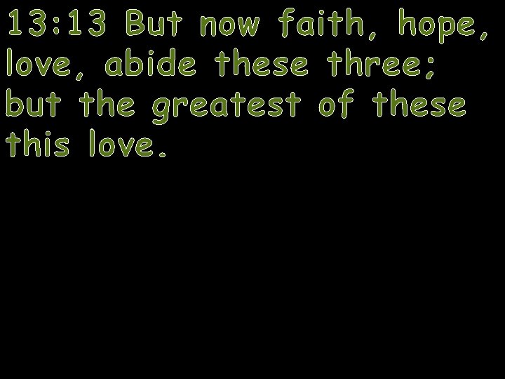 13: 13 But now faith, hope, love, abide these three; but the greatest of