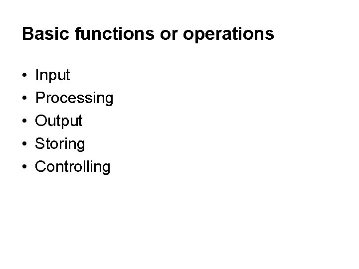 Basic functions or operations • • • Input Processing Output Storing Controlling 