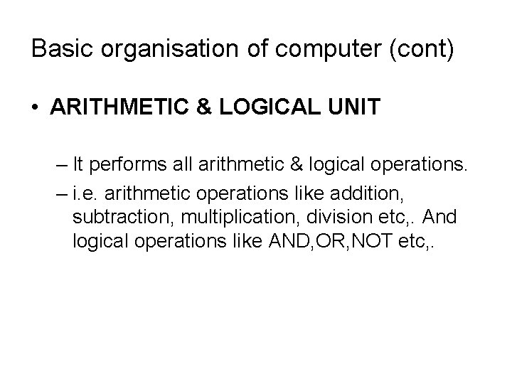 Basic organisation of computer (cont) • ARITHMETIC & LOGICAL UNIT – It performs all