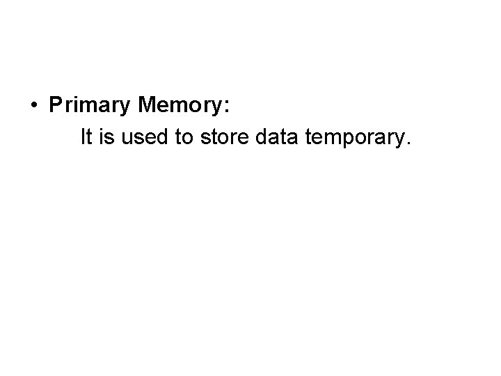  • Primary Memory: It is used to store data temporary. 