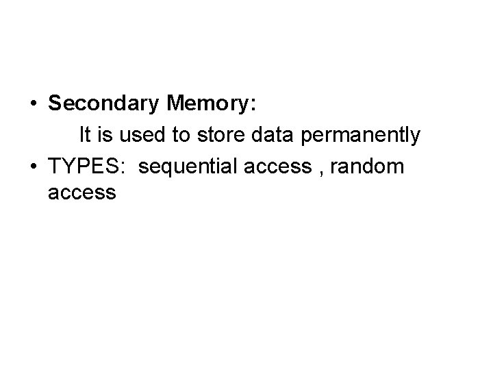  • Secondary Memory: It is used to store data permanently • TYPES: sequential