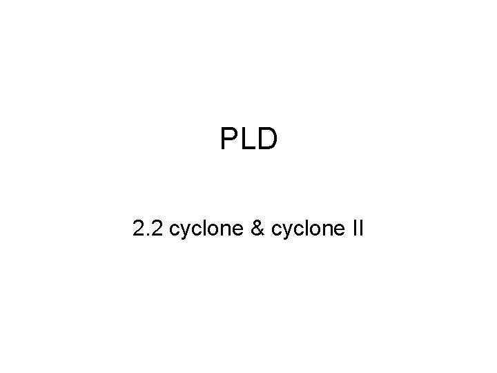 PLD 2. 2 cyclone & cyclone II 