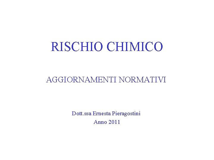RISCHIO CHIMICO AGGIORNAMENTI NORMATIVI Dott. ssa Ernesta Pieragostini Anno 2011 
