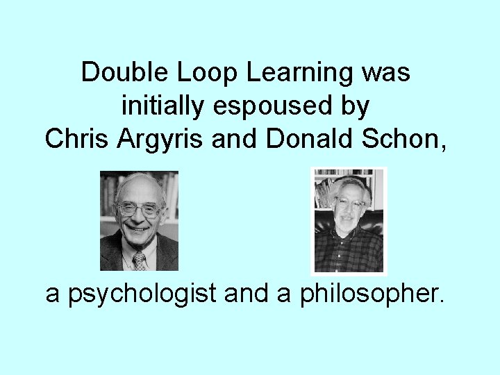 Double Loop Learning was initially espoused by Chris Argyris and Donald Schon, a psychologist