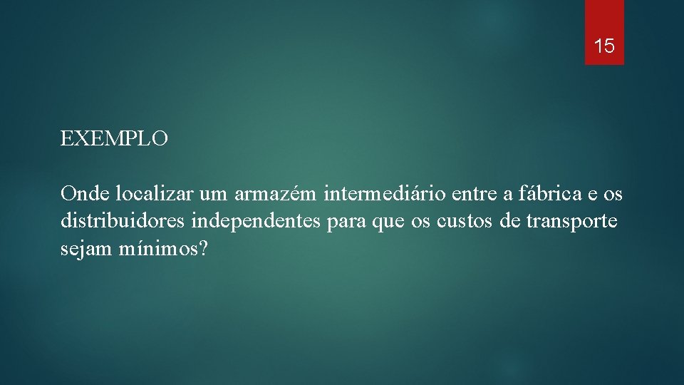 15 EXEMPLO Onde localizar um armazém intermediário entre a fábrica e os distribuidores independentes