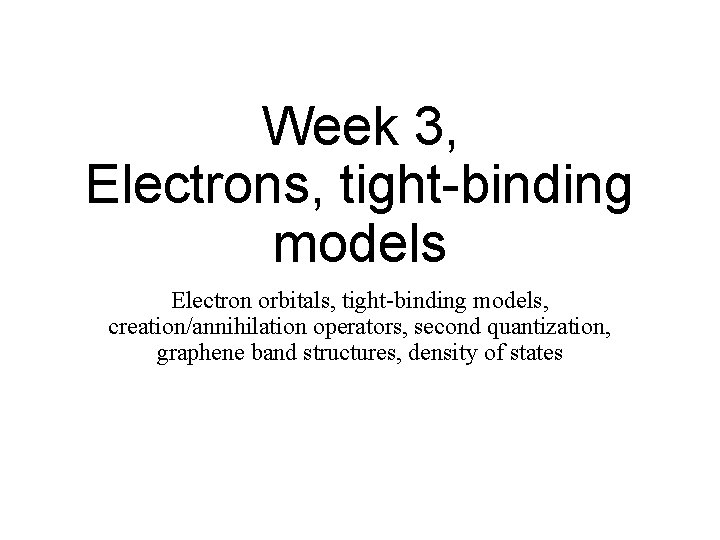 Week 3, Electrons, tight-binding models Electron orbitals, tight-binding models, creation/annihilation operators, second quantization, graphene