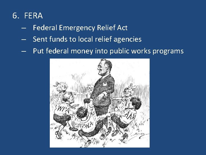 6. FERA – Federal Emergency Relief Act – Sent funds to local relief agencies