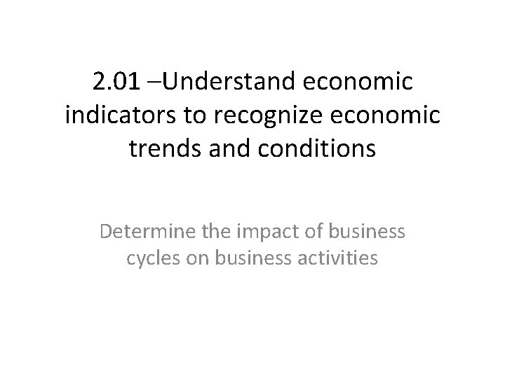 2. 01 –Understand economic indicators to recognize economic trends and conditions Determine the impact