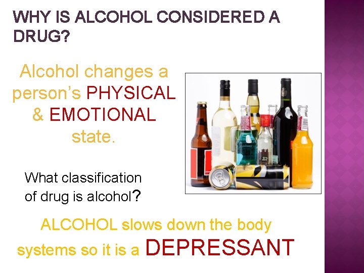 WHY IS ALCOHOL CONSIDERED A DRUG? Alcohol changes a person’s PHYSICAL & EMOTIONAL state.
