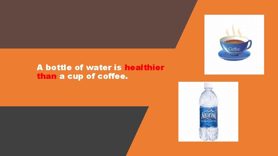 A bottle of water is healthier than a cup of coffee. 