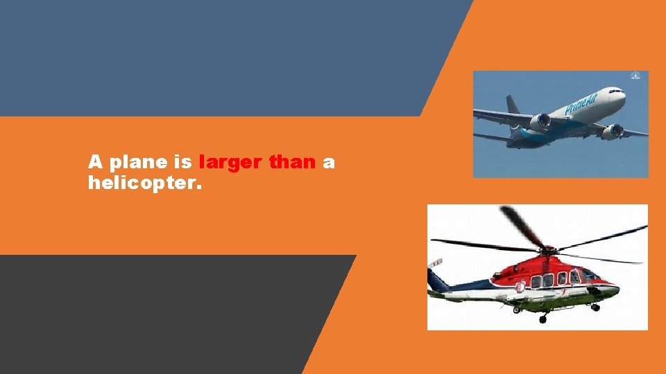 A plane is larger than a helicopter. 