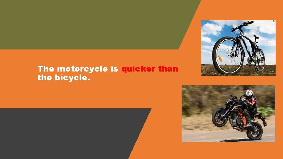 The motorcycle is quicker than the bicycle. 