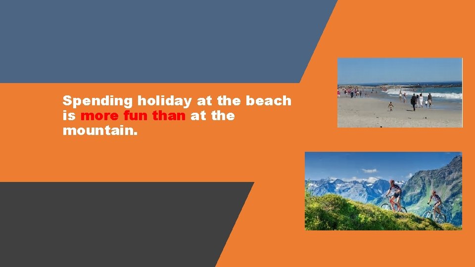 Spending holiday at the beach is more fun than at the mountain. 