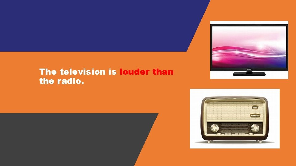 The television is louder than the radio. 