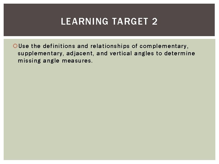 LEARNING TARGET 2 Use the definitions and relationships of complementary, supplementary, adjacent, and vertical