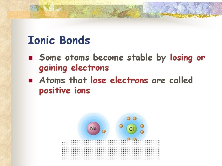 Ionic Bonds n n Some atoms become stable by losing or gaining electrons Atoms