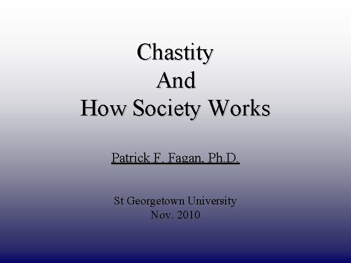 DRAFT ONLY Chastity And How Society Works Patrick F. Fagan, Ph. D. St Georgetown