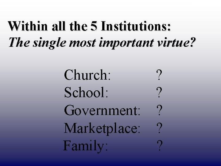 DRAFT ONLY Within all the 5 Institutions: The single most important virtue? Church: ?