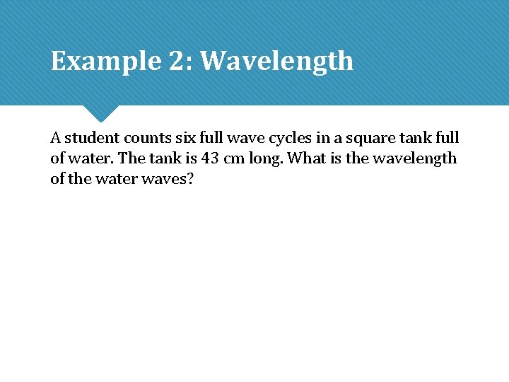 Example 2: Wavelength A student counts six full wave cycles in a square tank Example 2: Wavelength A student counts six full wave cycles in a square tank