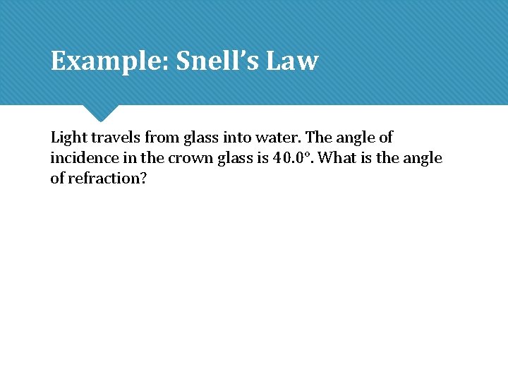 Example: Snell’s Law Light travels from glass into water. The angle of incidence in Example: Snell’s Law Light travels from glass into water. The angle of incidence in