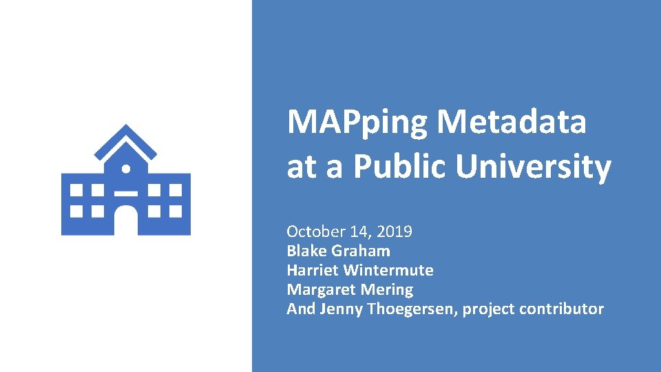 MAPping Metadata at a Public University October 14, 2019 Blake Graham Harriet Wintermute Margaret
