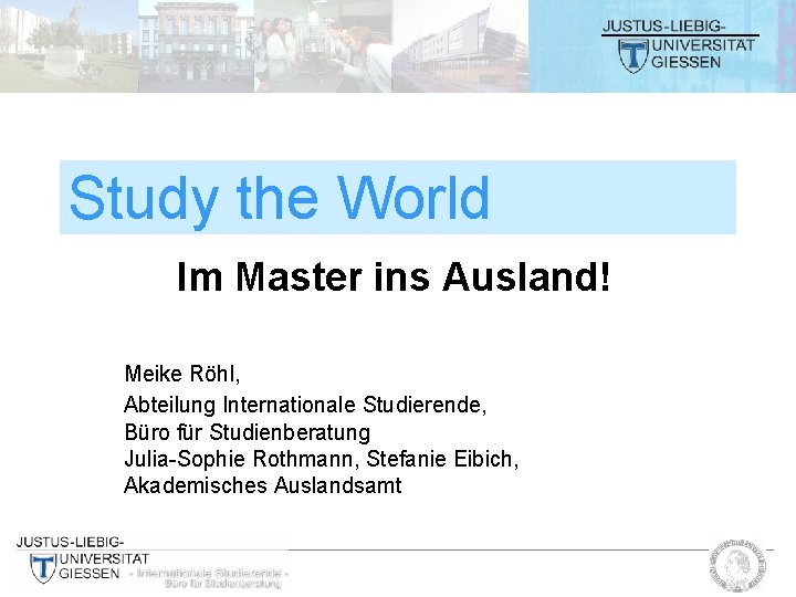 Study the World Im Master ins Ausland! Meike Röhl, Abteilung Internationale Studierende, Büro für