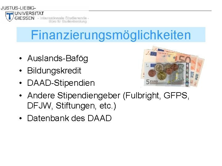 Finanzierungsmöglichkeiten • • Auslands-Bafög Bildungskredit DAAD-Stipendien Andere Stipendiengeber (Fulbright, GFPS, DFJW, Stiftungen, etc. )