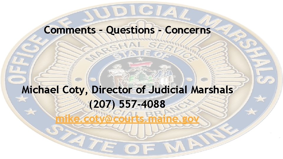 Comments – Questions - Concerns Michael Coty, Director of Judicial Marshals (207) 557 -4088