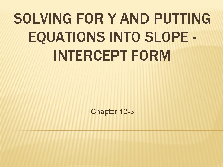 SOLVING FOR Y AND PUTTING EQUATIONS INTO SLOPE INTERCEPT FORM Chapter 12 -3 