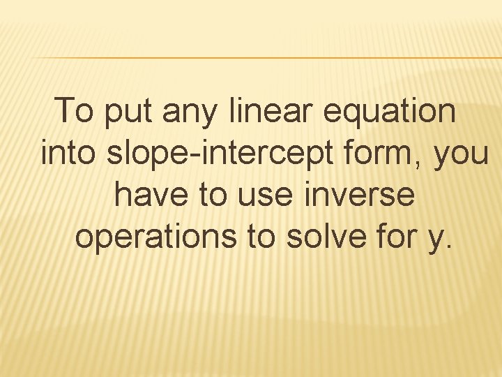 To put any linear equation into slope-intercept form, you have to use inverse operations