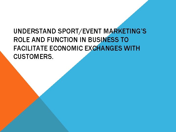 UNDERSTAND SPORT/EVENT MARKETING’S ROLE AND FUNCTION IN BUSINESS TO FACILITATE ECONOMIC EXCHANGES WITH CUSTOMERS.