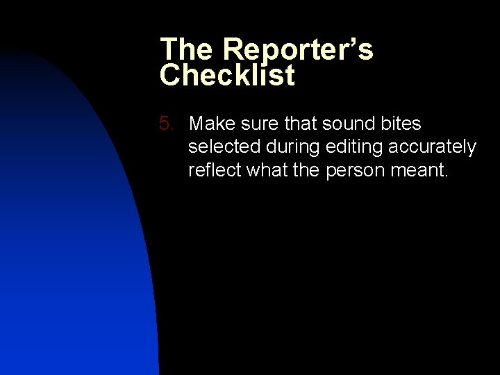 The Reporter’s Checklist 5. Make sure that sound bites selected during editing accurately reflect