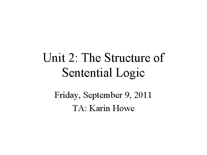 Unit 2: The Structure of Sentential Logic Friday, September 9, 2011 TA: Karin Howe Unit 2: The Structure of Sentential Logic Friday, September 9, 2011 TA: Karin Howe