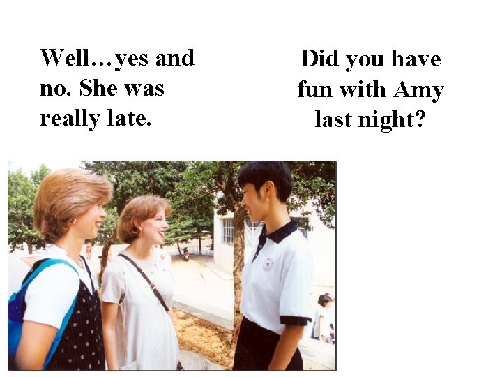 Well…yes and no. She was really late. Did you have fun with Amy last