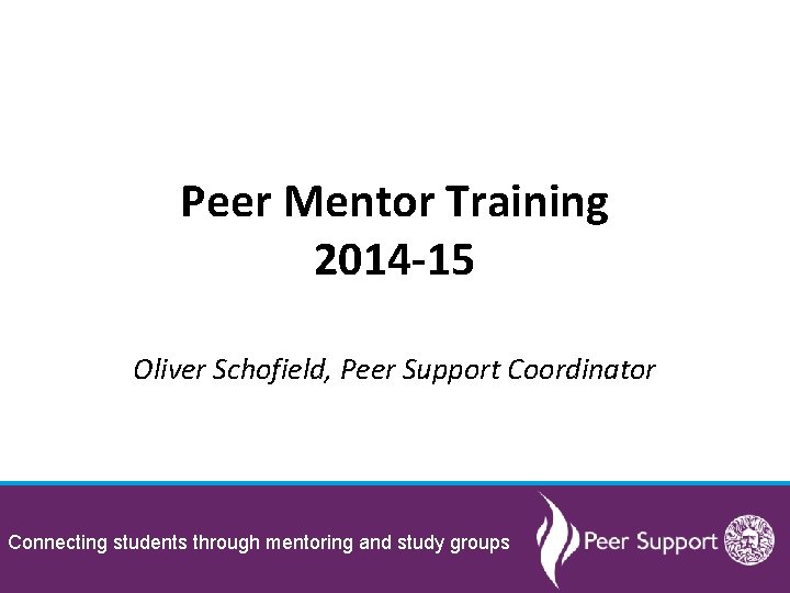 Peer Mentor Training 2014 -15 Oliver Schofield, Peer Support Coordinator Connecting students through mentoring